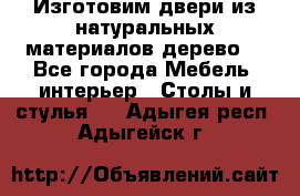 Изготовим двери из натуральных материалов(дерево) - Все города Мебель, интерьер » Столы и стулья   . Адыгея респ.,Адыгейск г.